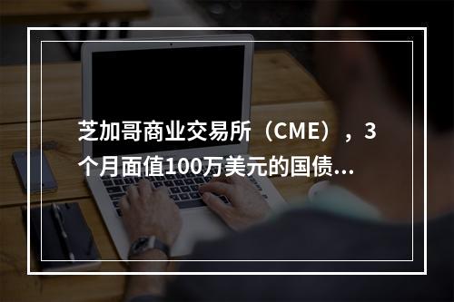 芝加哥商业交易所（CME），3个月面值100万美元的国债期货