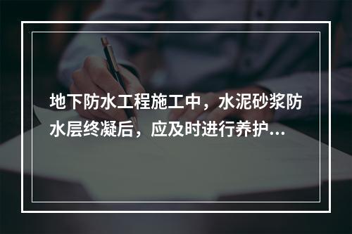 地下防水工程施工中，水泥砂浆防水层终凝后，应及时进行养护，养