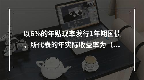 以6%的年贴现率发行1年期国债，所代表的年实际收益率为（　　