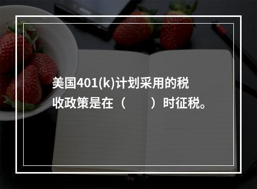 美国401(k)计划采用的税收政策是在（　　）时征税。