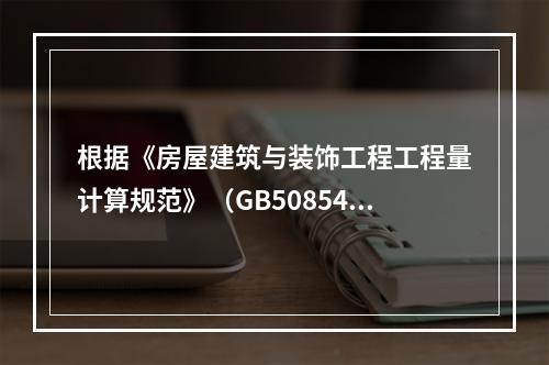 根据《房屋建筑与装饰工程工程量计算规范》（GB50854－2