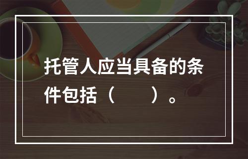 托管人应当具备的条件包括（　　）。