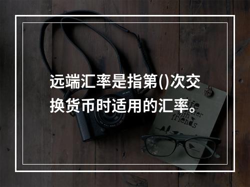 远端汇率是指第()次交换货币时适用的汇率。