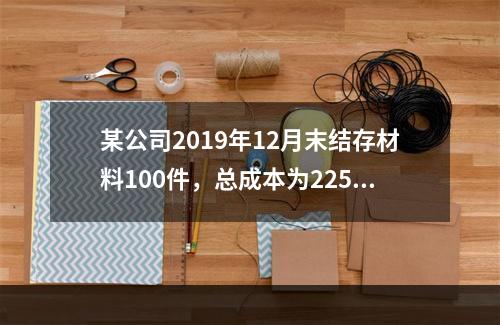 某公司2019年12月末结存材料100件，总成本为225万元