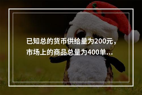 已知总的货币供给量为200元，市场上的商品总量为400单位，