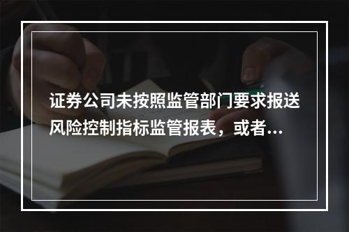 证券公司未按照监管部门要求报送风险控制指标监管报表，或者风险