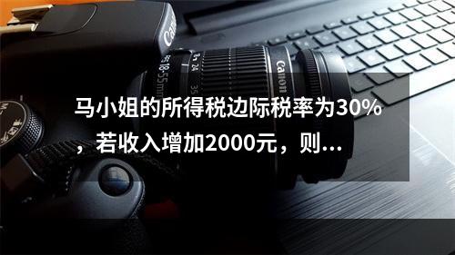 马小姐的所得税边际税率为30%，若收入增加2000元，则税后