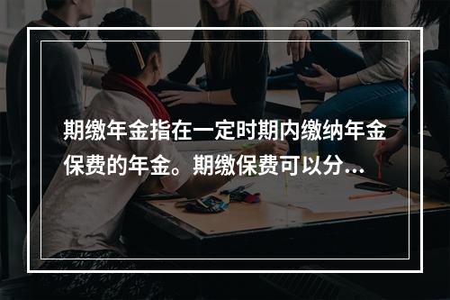 期缴年金指在一定时期内缴纳年金保费的年金。期缴保费可以分为_