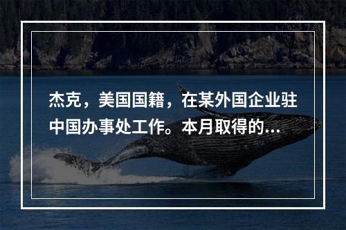 杰克，美国国籍，在某外国企业驻中国办事处工作。本月取得的工资