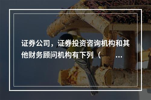 证券公司，证券投资咨询机构和其他财务顾问机构有下列（　　）情