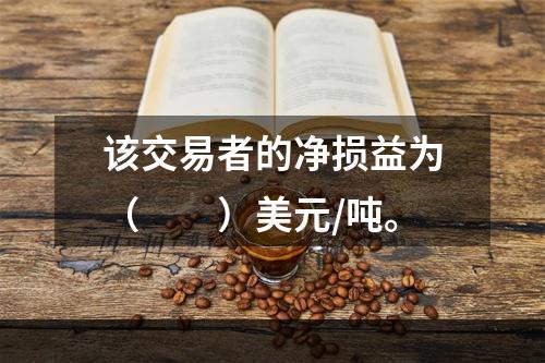 该交易者的净损益为（　　）美元/吨。