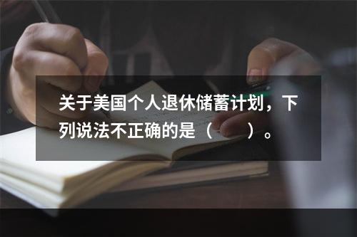 关于美国个人退休储蓄计划，下列说法不正确的是（　　）。