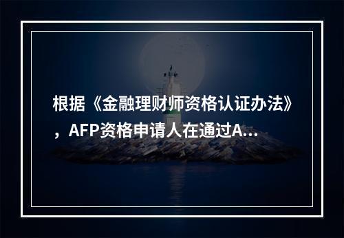 根据《金融理财师资格认证办法》，AFP资格申请人在通过AFP