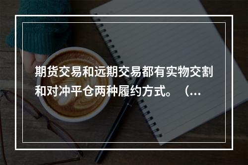 期货交易和远期交易都有实物交割和对冲平仓两种履约方式。（　　