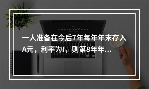 一人准备在今后7年每年年末存入A元，利率为I，则第8年年末可