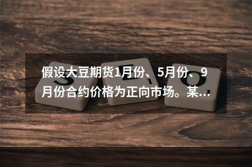 假设大豆期货1月份、5月份、9月份合约价格为正向市场。某套利