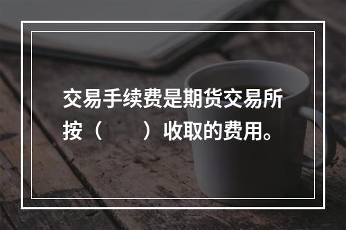 交易手续费是期货交易所按（　　）收取的费用。