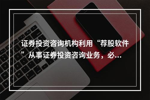 证券投资咨询机构利用“荐股软件”从事证券投资咨询业务，必须遵