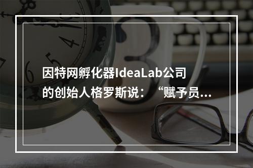 因特网孵化器IdeaLab公司的创始人格罗斯说：“赋予员工更