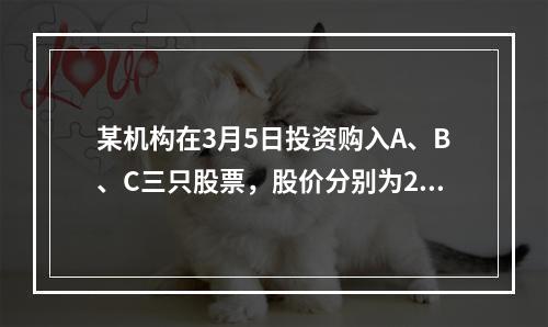 某机构在3月5日投资购入A、B、C三只股票，股价分别为20元