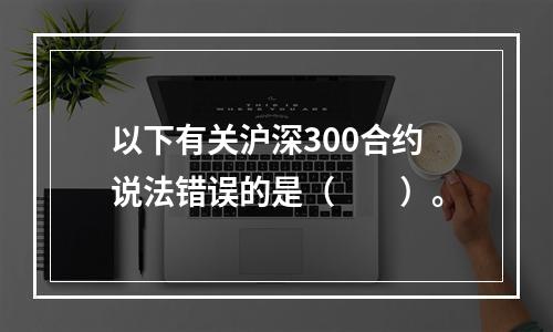 以下有关沪深300合约说法错误的是（　　）。