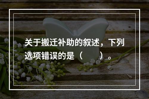 关于搬迁补助的叙述，下列选项错误的是（　　）。