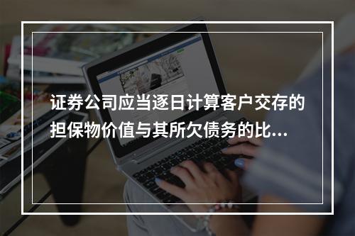 证券公司应当逐日计算客户交存的担保物价值与其所欠债务的比例。