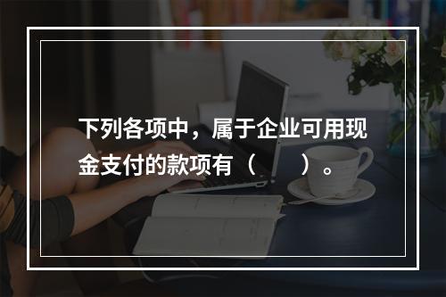 下列各项中，属于企业可用现金支付的款项有（　　）。