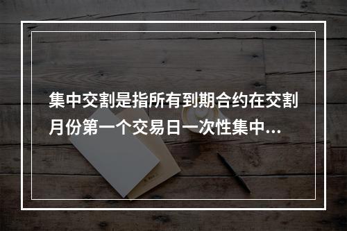 集中交割是指所有到期合约在交割月份第一个交易日一次性集中交割