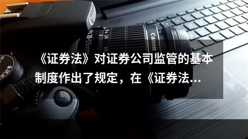 《证券法》对证券公司监管的基本制度作出了规定，在《证券法》确