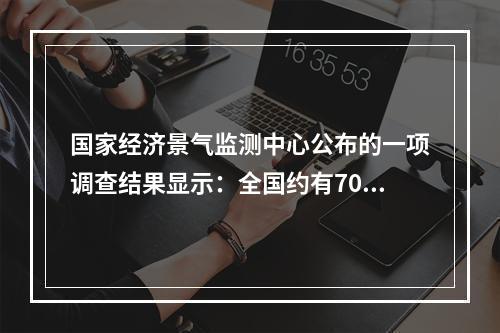 国家经济景气监测中心公布的一项调查结果显示：全国约有70％的