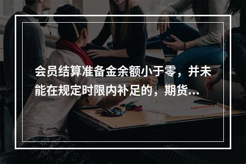 会员结算准备金余额小于零，并未能在规定时限内补足的，期货交易