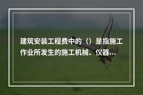 建筑安装工程费中的（）是指施工作业所发生的施工机械、仪器仪表