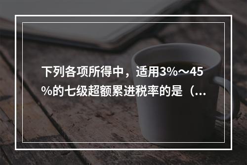 下列各项所得中，适用3%～45%的七级超额累进税率的是（　　