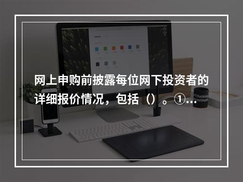 网上申购前披露每位网下投资者的详细报价情况，包括（）。①投资