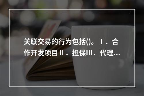 关联交易的行为包括()。Ⅰ．合作开发项目Ⅱ．担保Ⅲ．代理Ⅳ．