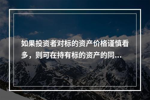 如果投资者对标的资产价格谨慎看多，则可在持有标的资产的同时（