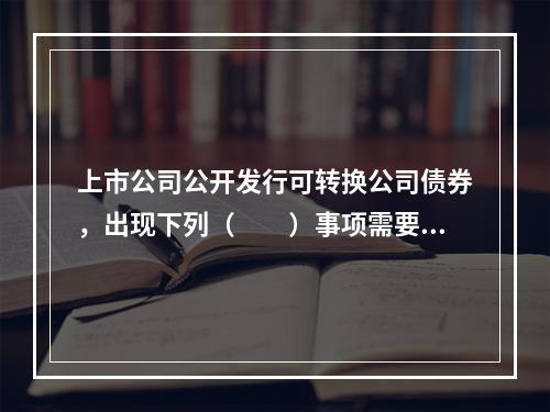 上市公司公开发行可转换公司债券，出现下列（　　）事项需要召开