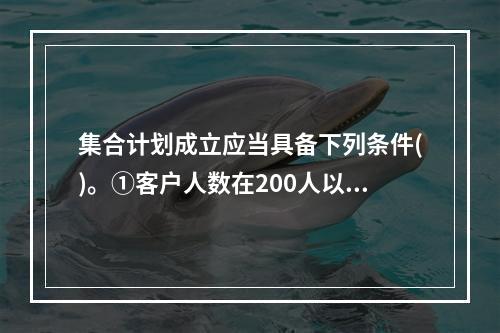 集合计划成立应当具备下列条件()。①客户人数在200人以下并