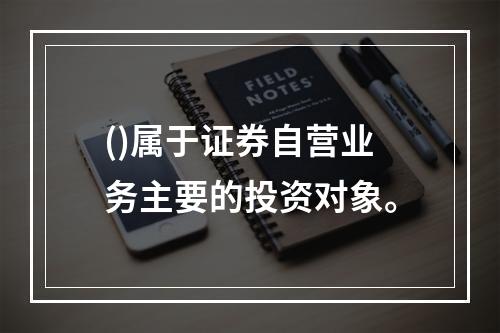 ()属于证券自营业务主要的投资对象。