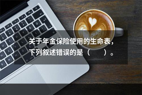 关于年金保险使用的生命表，下列叙述错误的是（　　）。