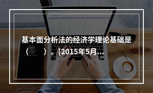 基本面分析法的经济学理论基础是（　　）。[2015年5月真题