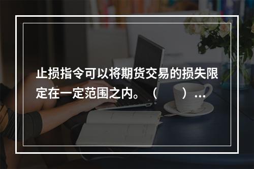 止损指令可以将期货交易的损失限定在一定范围之内。（　　）[2