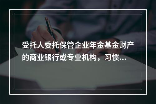 受托人委托保管企业年金基金财产的商业银行或专业机构，习惯上称