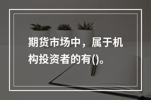 期货市场中，属于机构投资者的有()。