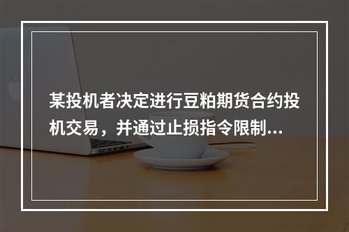 某投机者决定进行豆粕期货合约投机交易，并通过止损指令限制损失