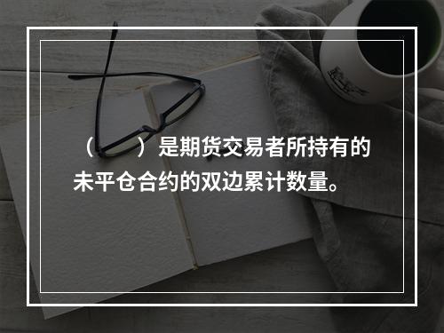 （　　）是期货交易者所持有的未平仓合约的双边累计数量。