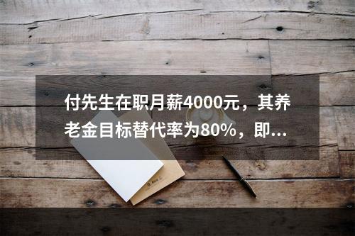 付先生在职月薪4000元，其养老金目标替代率为80%，即32