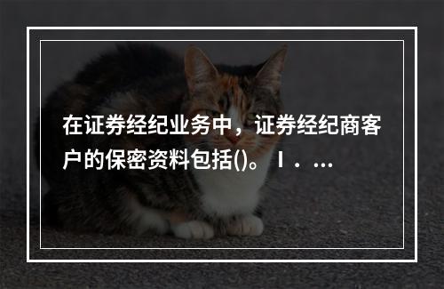 在证券经纪业务中，证券经纪商客户的保密资料包括()。Ⅰ．客户