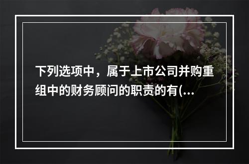 下列选项中，属于上市公司并购重组中的财务顾问的职责的有()。